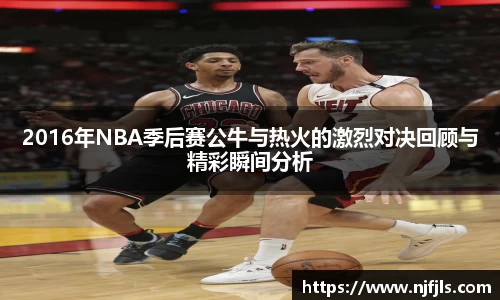 2016年NBA季后赛公牛与热火的激烈对决回顾与精彩瞬间分析